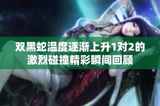 双黑蛇温度逐渐上升1对2的激烈碰撞精彩瞬间回顾