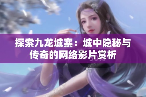 探索九龙城寨：城中隐秘与传奇的网络影片赏析