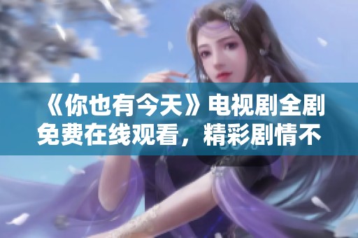 《你也有今天》电视剧全剧免费在线观看，精彩剧情不容错过！