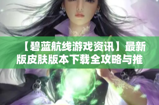 【碧蓝航线游戏资讯】最新版皮肤版本下载全攻略与推荐