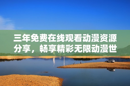 三年免费在线观看动漫资源分享，畅享精彩无限动漫世界