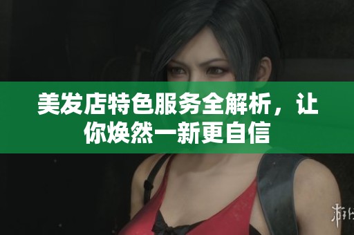 美发店特色服务全解析，让你焕然一新更自信