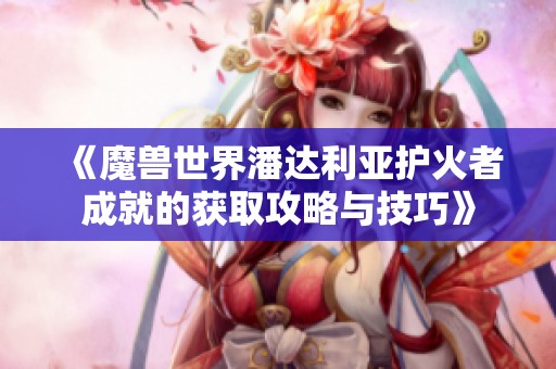 《魔兽世界潘达利亚护火者成就的获取攻略与技巧》