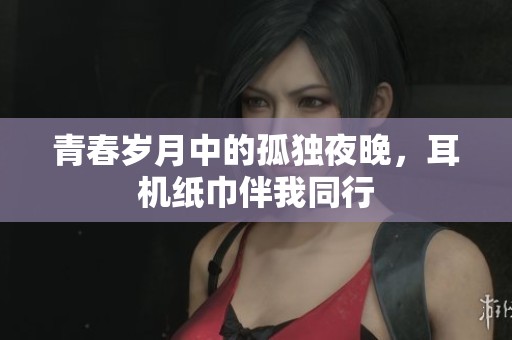 青春岁月中的孤独夜晚，耳机纸巾伴我同行