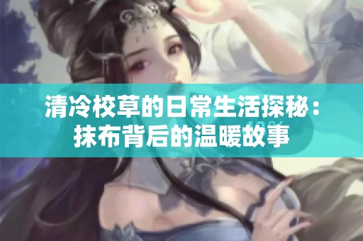清冷校草的日常生活探秘：抹布背后的温暖故事