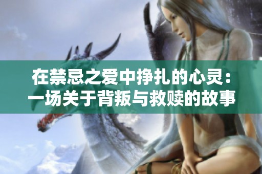在禁忌之爱中挣扎的心灵：一场关于背叛与救赎的故事