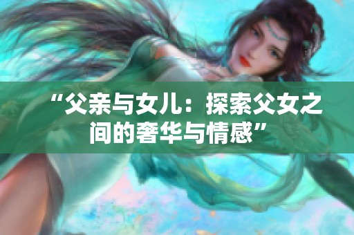 “父亲与女儿：探索父女之间的奢华与情感”