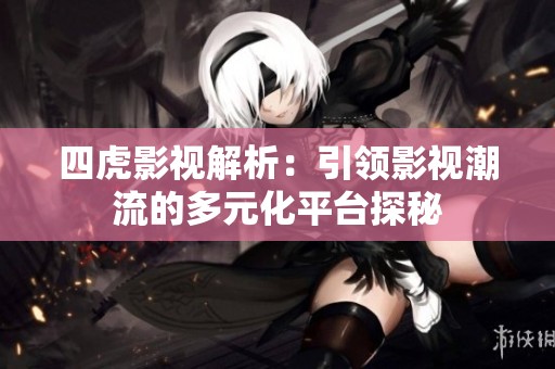 四虎影视解析：引领影视潮流的多元化平台探秘