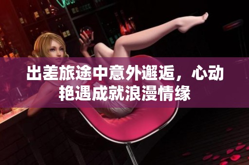 出差旅途中意外邂逅，心动艳遇成就浪漫情缘