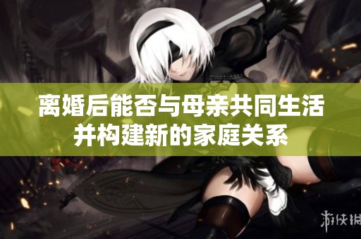 离婚后能否与母亲共同生活并构建新的家庭关系