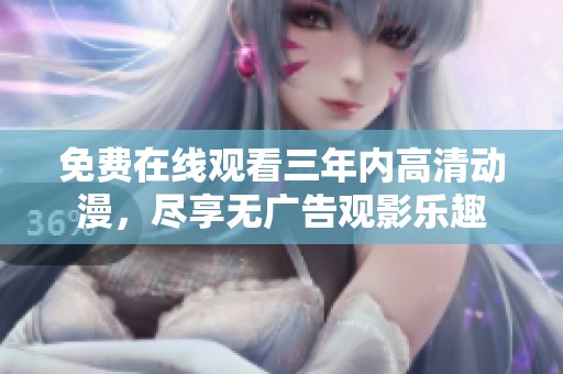 免费在线观看三年内高清动漫，尽享无广告观影乐趣