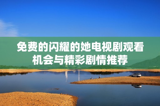 免费的闪耀的她电视剧观看机会与精彩剧情推荐