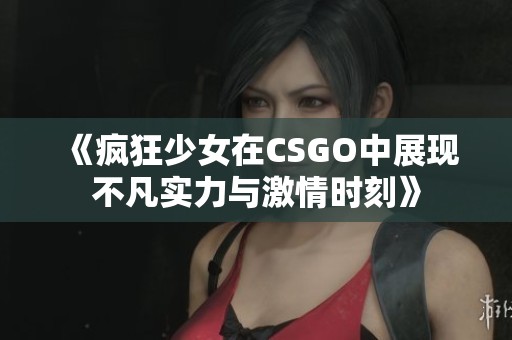 《疯狂少女在CSGO中展现不凡实力与激情时刻》