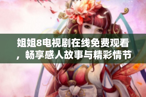 姐姐8电视剧在线免费观看，畅享感人故事与精彩情节