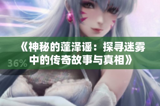 《神秘的蓬泽谣：探寻迷雾中的传奇故事与真相》