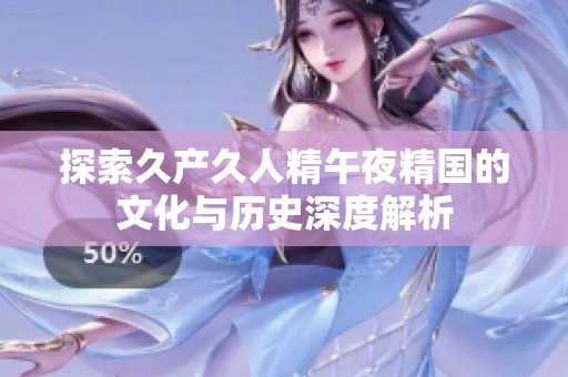 探索久产久人精午夜精国的文化与历史深度解析