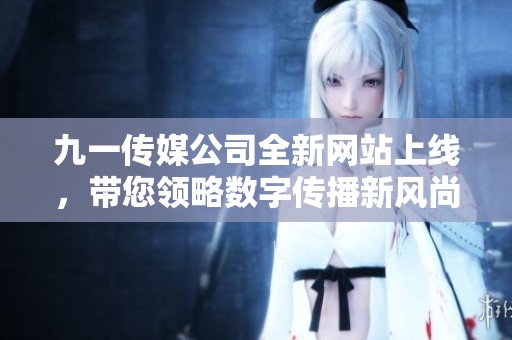 九一传媒公司全新网站上线，带您领略数字传播新风尚