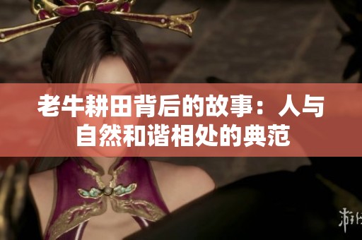 老牛耕田背后的故事：人与自然和谐相处的典范