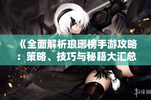 《全面解析琅琊榜手游攻略：策略、技巧与秘籍大汇总》