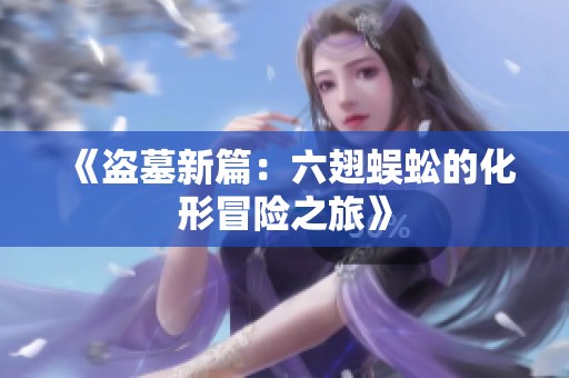 《盗墓新篇：六翅蜈蚣的化形冒险之旅》