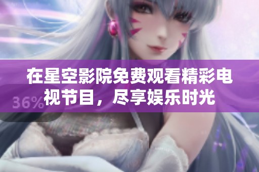 在星空影院免费观看精彩电视节目，尽享娱乐时光