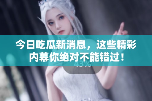今日吃瓜新消息，这些精彩内幕你绝对不能错过！