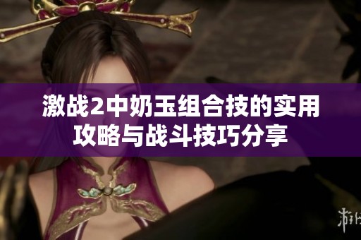 激战2中奶玉组合技的实用攻略与战斗技巧分享