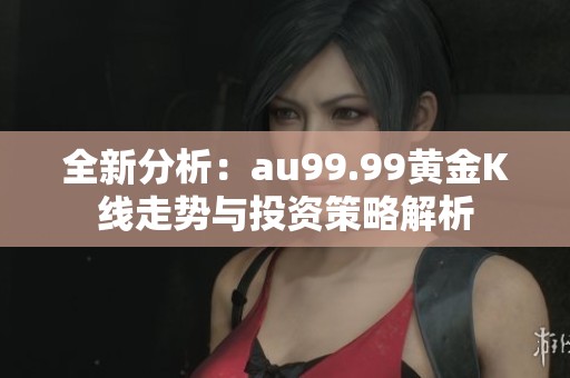 全新分析：au99.99黄金K线走势与投资策略解析