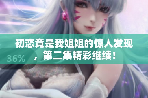 初恋竟是我姐姐的惊人发现，第二集精彩继续！