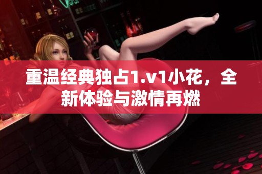 重温经典独占1.v1小花，全新体验与激情再燃