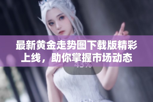 最新黄金走势图下载版精彩上线，助你掌握市场动态