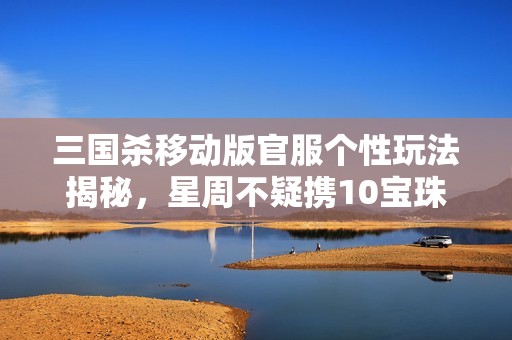 三国杀移动版官服个性玩法揭秘，星周不疑携10宝珠银币挑战重重关卡