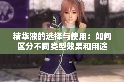 精华液的选择与使用：如何区分不同类型效果和用途