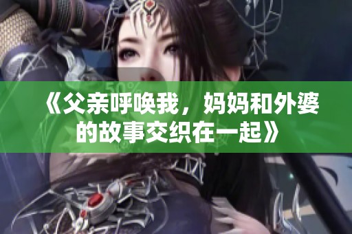 《父亲呼唤我，妈妈和外婆的故事交织在一起》