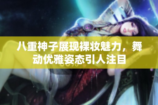 八重神子展现裸妆魅力，舞动优雅姿态引人注目