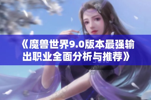 《魔兽世界9.0版本最强输出职业全面分析与推荐》
