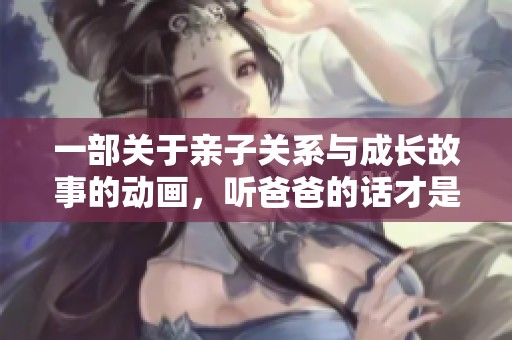一部关于亲子关系与成长故事的动画，听爸爸的话才是关键