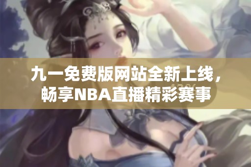 九一免费版网站全新上线，畅享NBA直播精彩赛事
