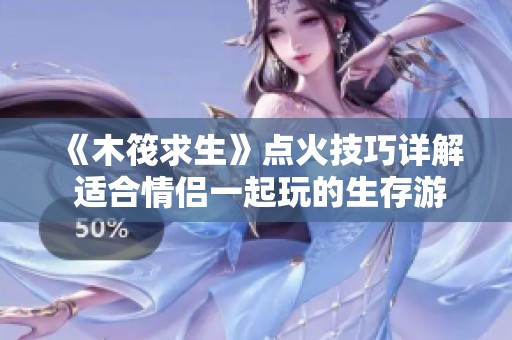 《木筏求生》点火技巧详解 适合情侣一起玩的生存游戏攻略