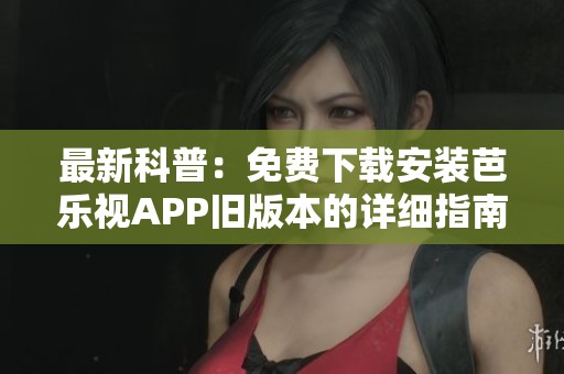 最新科普：免费下载安装芭乐视APP旧版本的详细指南