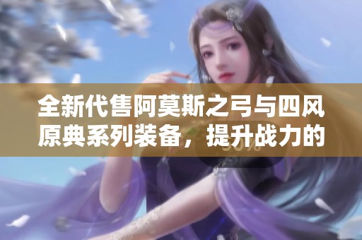 全新代售阿莫斯之弓与四风原典系列装备，提升战力的绝佳选择
