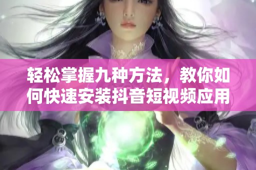 轻松掌握九种方法，教你如何快速安装抖音短视频应用