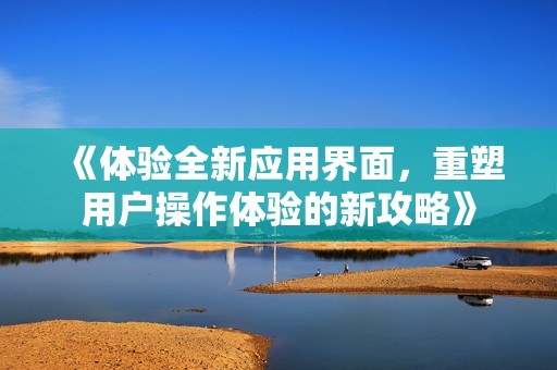 《体验全新应用界面，重塑用户操作体验的新攻略》