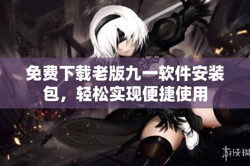 免费下载老版九一软件安装包，轻松实现便捷使用
