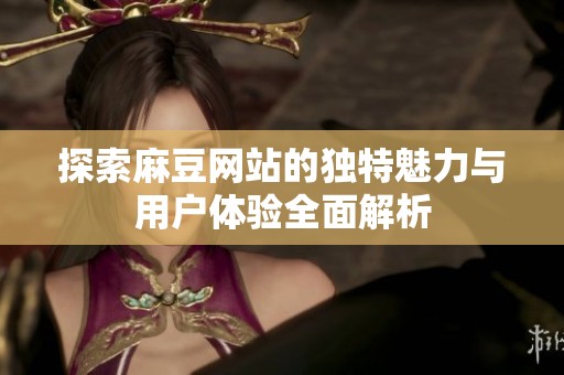 探索麻豆网站的独特魅力与用户体验全面解析