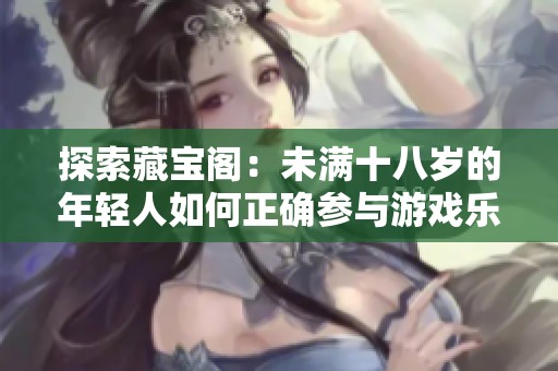 探索藏宝阁：未满十八岁的年轻人如何正确参与游戏乐趣