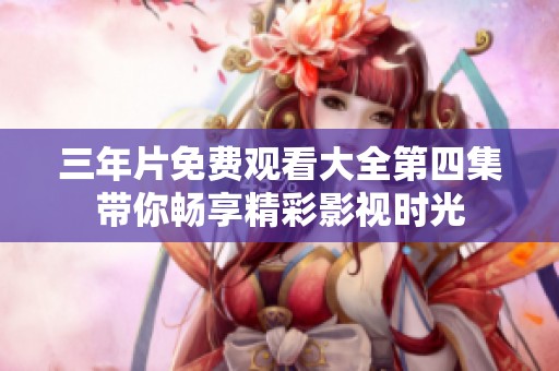 三年片免费观看大全第四集带你畅享精彩影视时光