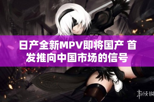 日产全新MPV即将国产 首发推向中国市场的信号
