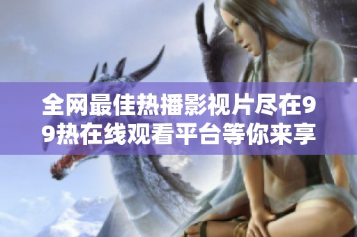 全网最佳热播影视片尽在99热在线观看平台等你来享受