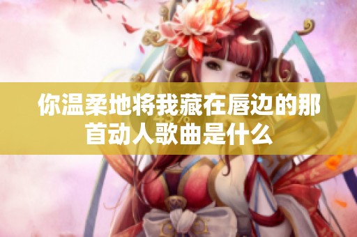 你温柔地将我藏在唇边的那首动人歌曲是什么